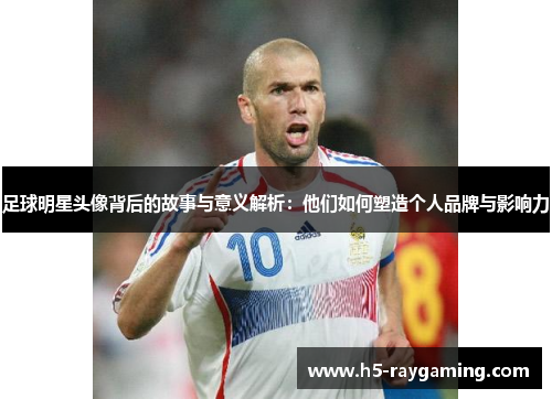 足球明星头像背后的故事与意义解析：他们如何塑造个人品牌与影响力