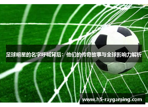 足球明星的名字呼喊背后：他们的传奇故事与全球影响力解析
