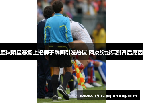 足球明星赛场上挖裤子瞬间引发热议 网友纷纷猜测背后原因