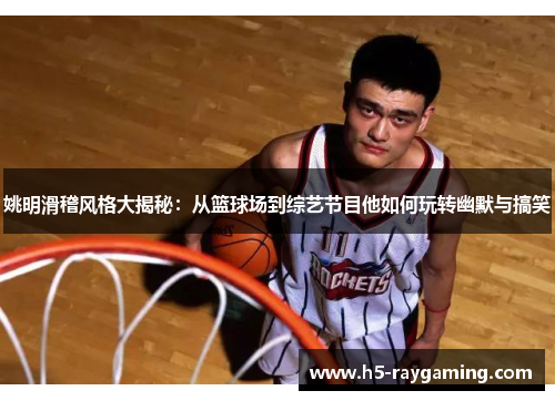 姚明滑稽风格大揭秘：从篮球场到综艺节目他如何玩转幽默与搞笑