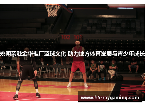 姚明亲赴金华推广篮球文化 助力地方体育发展与青少年成长