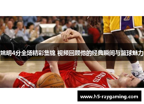 姚明4分全场精彩集锦 视频回顾他的经典瞬间与篮球魅力