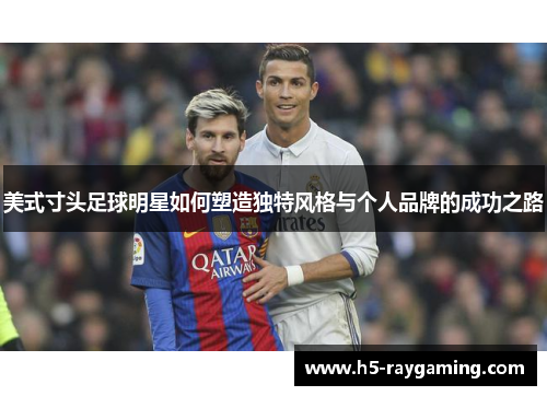 美式寸头足球明星如何塑造独特风格与个人品牌的成功之路