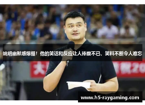 姚明幽默感爆棚！他的笑话和反应让人捧腹不已，笑料不断令人难忘