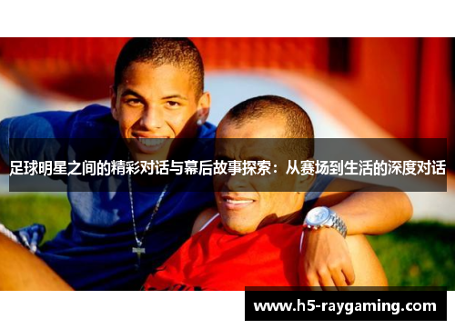 足球明星之间的精彩对话与幕后故事探索：从赛场到生活的深度对话