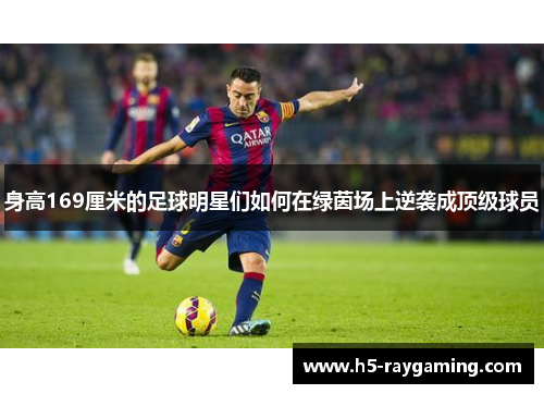 身高169厘米的足球明星们如何在绿茵场上逆袭成顶级球员