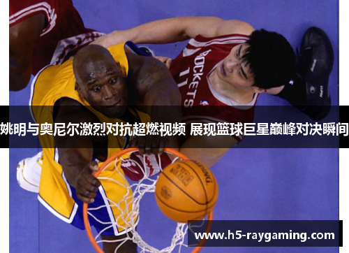 姚明与奥尼尔激烈对抗超燃视频 展现篮球巨星巅峰对决瞬间