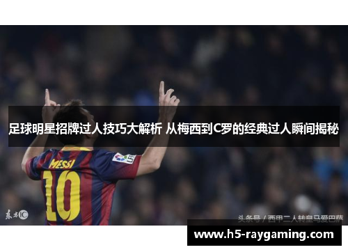 足球明星招牌过人技巧大解析 从梅西到C罗的经典过人瞬间揭秘