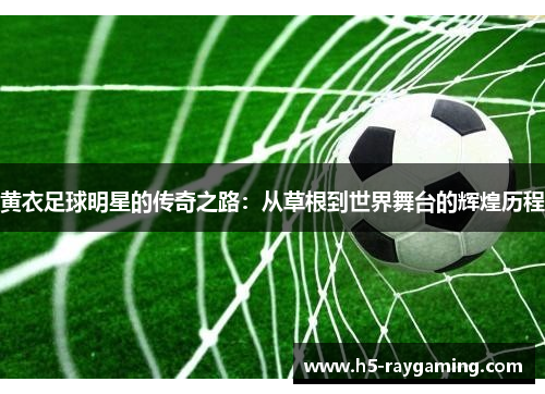 黄衣足球明星的传奇之路：从草根到世界舞台的辉煌历程