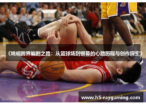 《姚明跨界编剧之路：从篮球场到银幕的心路历程与创作探索》