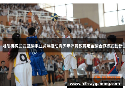 姚明机构助力篮球事业发展推动青少年体育教育与全球合作模式创新