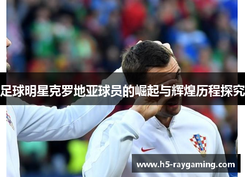 足球明星克罗地亚球员的崛起与辉煌历程探究