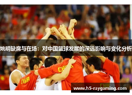 姚明缺席与在场：对中国篮球发展的深远影响与变化分析