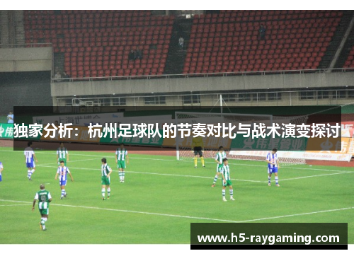 独家分析：杭州足球队的节奏对比与战术演变探讨