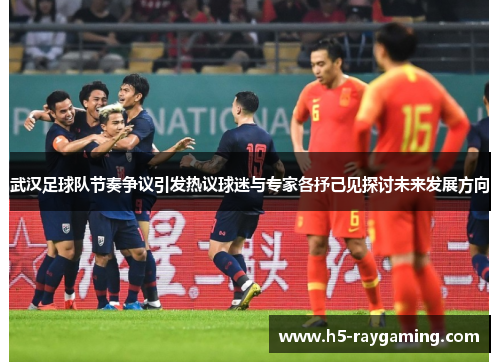 武汉足球队节奏争议引发热议球迷与专家各抒己见探讨未来发展方向