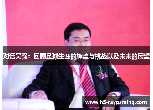 对话吴强：回顾足球生涯的辉煌与挑战以及未来的展望