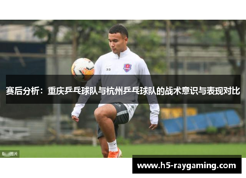 赛后分析：重庆乒乓球队与杭州乒乓球队的战术意识与表现对比
