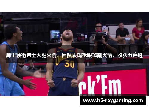 库里领衔勇士大胜火箭，团队表现抢眼掀翻火箭，收获五连胜