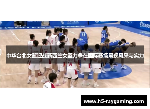 中华台北女篮迎战新西兰女篮力争在国际赛场展现风采与实力