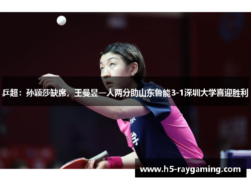 乒超：孙颖莎缺席，王曼昱一人两分助山东鲁能3-1深圳大学喜迎胜利