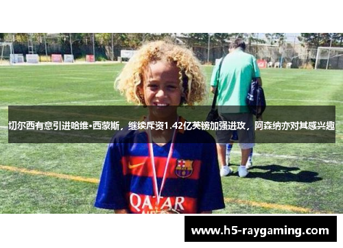 切尔西有意引进哈维·西蒙斯，继续斥资1.42亿英镑加强进攻，阿森纳亦对其感兴趣